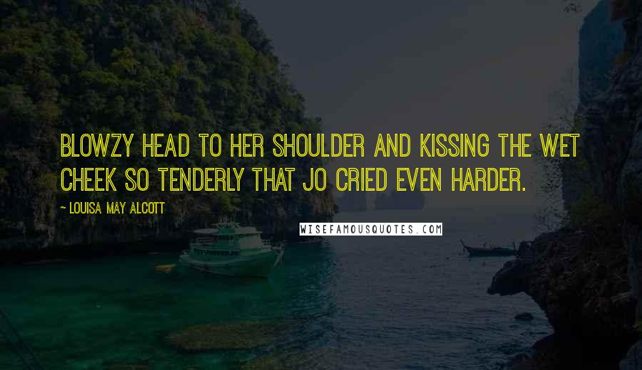 Louisa May Alcott Quotes: Blowzy head to her shoulder and kissing the wet cheek so tenderly that Jo cried even harder.
