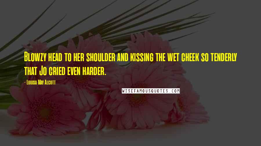 Louisa May Alcott Quotes: Blowzy head to her shoulder and kissing the wet cheek so tenderly that Jo cried even harder.