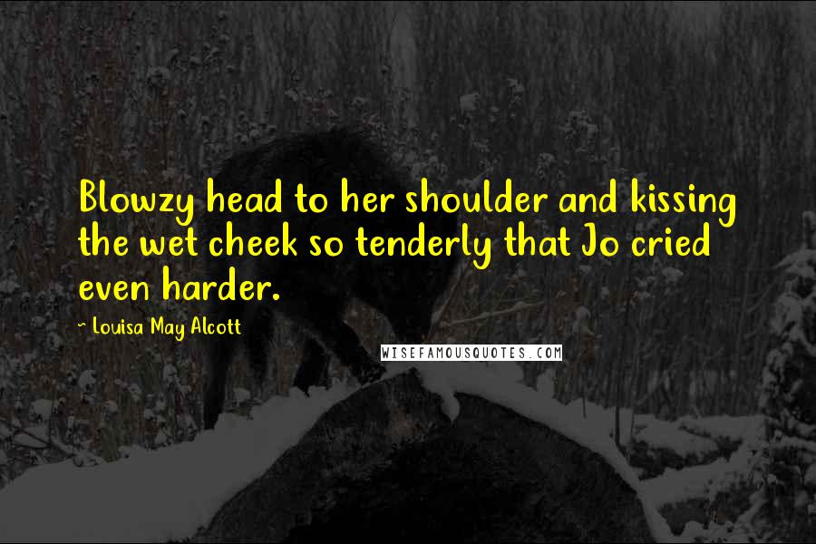 Louisa May Alcott Quotes: Blowzy head to her shoulder and kissing the wet cheek so tenderly that Jo cried even harder.