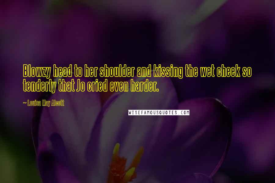 Louisa May Alcott Quotes: Blowzy head to her shoulder and kissing the wet cheek so tenderly that Jo cried even harder.