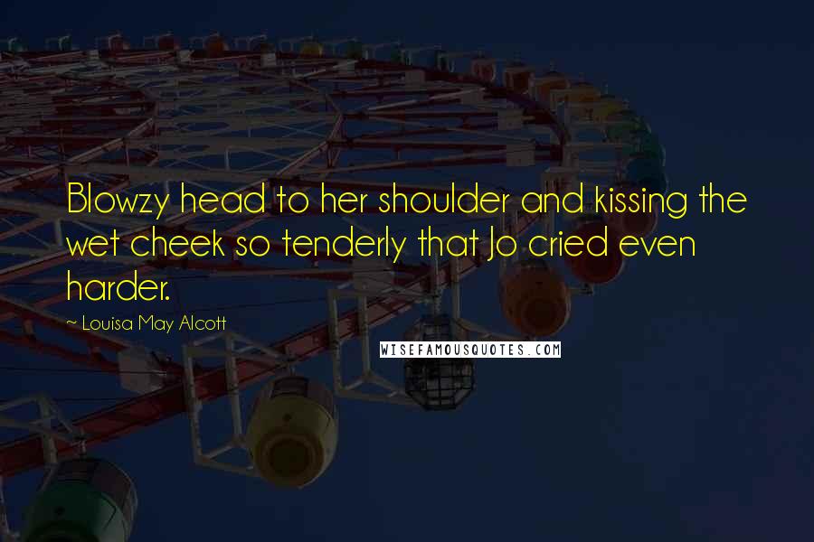 Louisa May Alcott Quotes: Blowzy head to her shoulder and kissing the wet cheek so tenderly that Jo cried even harder.