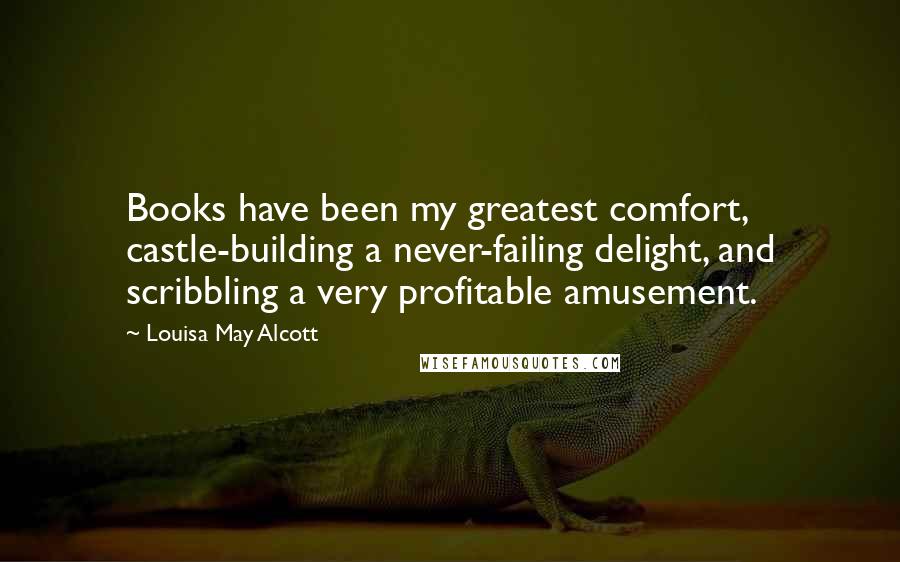 Louisa May Alcott Quotes: Books have been my greatest comfort, castle-building a never-failing delight, and scribbling a very profitable amusement.
