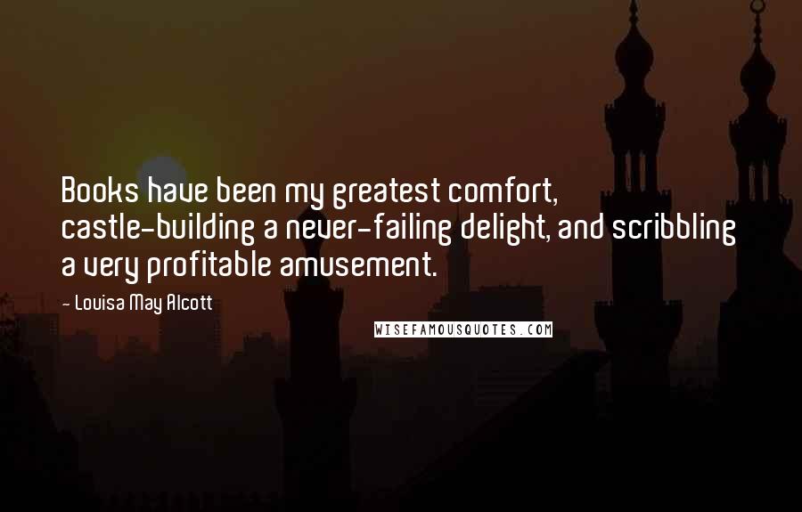 Louisa May Alcott Quotes: Books have been my greatest comfort, castle-building a never-failing delight, and scribbling a very profitable amusement.