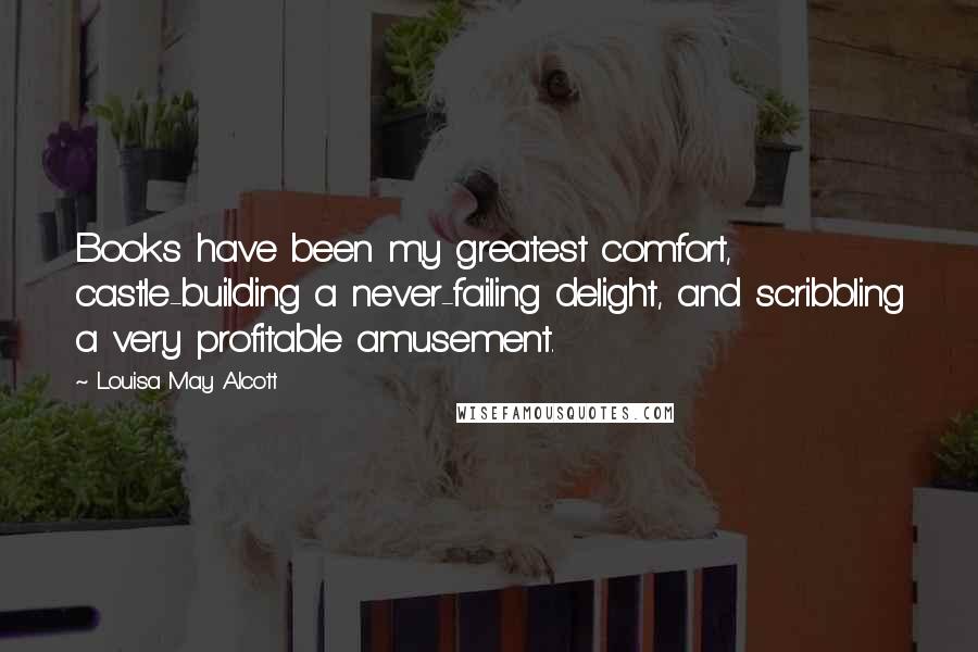 Louisa May Alcott Quotes: Books have been my greatest comfort, castle-building a never-failing delight, and scribbling a very profitable amusement.