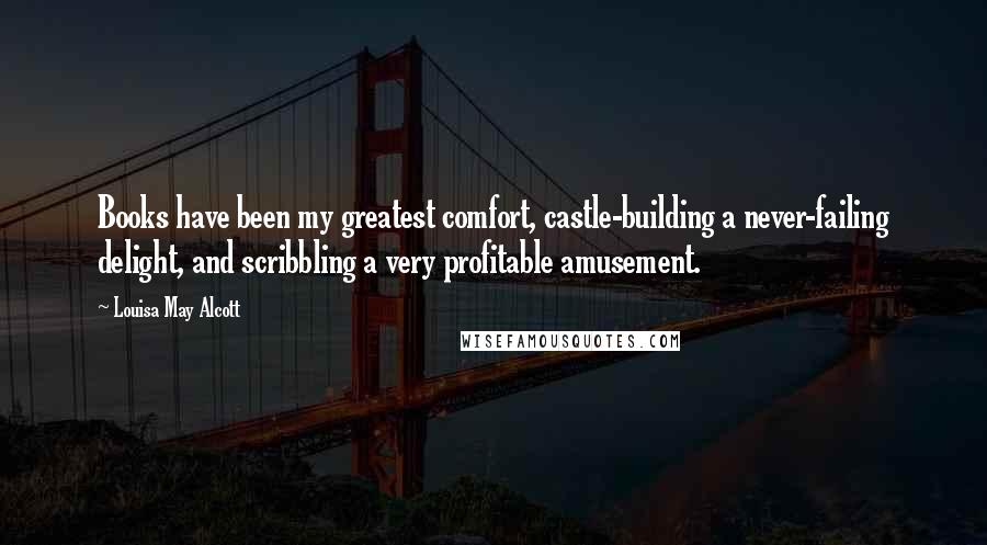 Louisa May Alcott Quotes: Books have been my greatest comfort, castle-building a never-failing delight, and scribbling a very profitable amusement.
