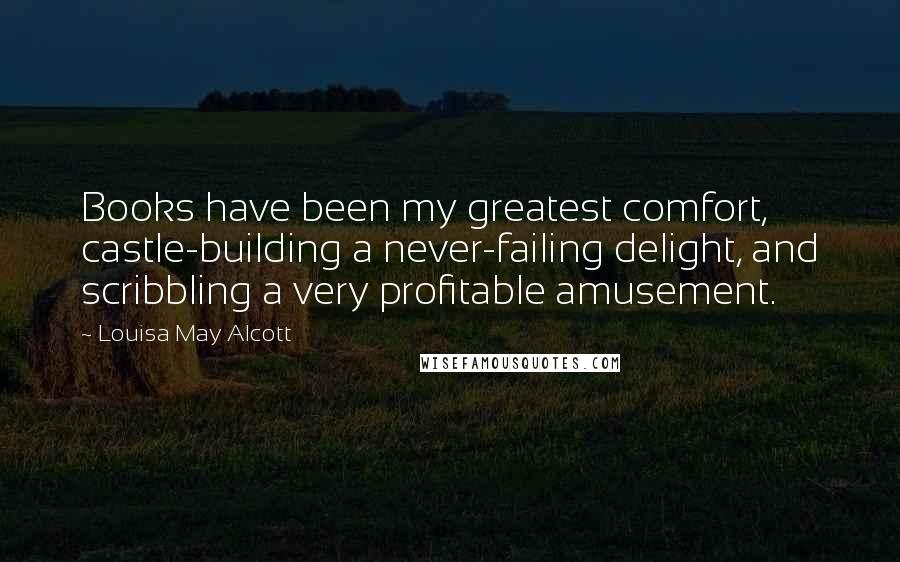 Louisa May Alcott Quotes: Books have been my greatest comfort, castle-building a never-failing delight, and scribbling a very profitable amusement.