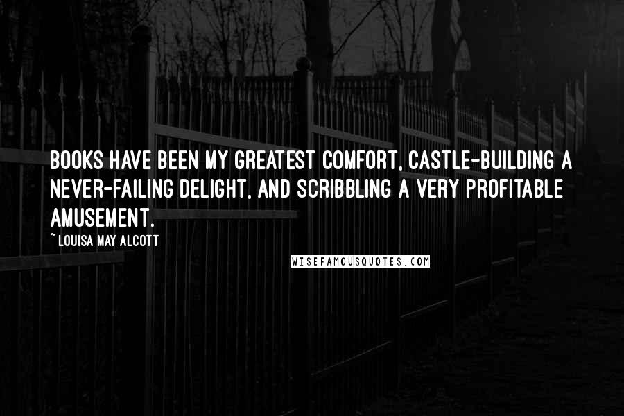 Louisa May Alcott Quotes: Books have been my greatest comfort, castle-building a never-failing delight, and scribbling a very profitable amusement.