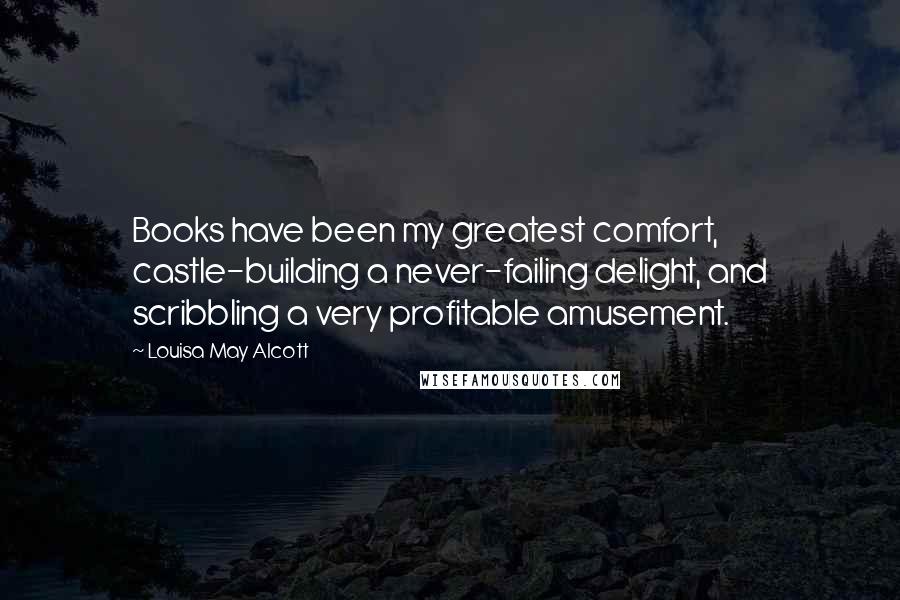 Louisa May Alcott Quotes: Books have been my greatest comfort, castle-building a never-failing delight, and scribbling a very profitable amusement.