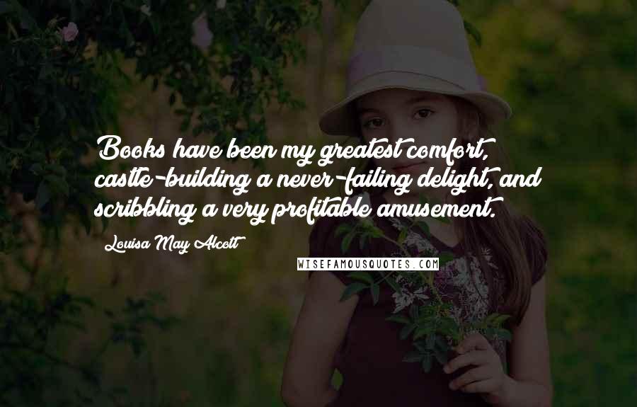 Louisa May Alcott Quotes: Books have been my greatest comfort, castle-building a never-failing delight, and scribbling a very profitable amusement.