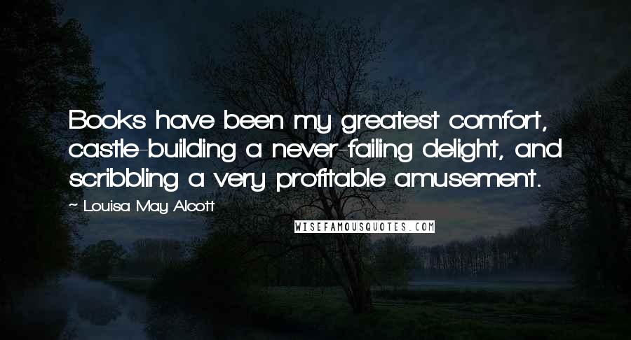 Louisa May Alcott Quotes: Books have been my greatest comfort, castle-building a never-failing delight, and scribbling a very profitable amusement.