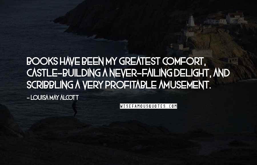 Louisa May Alcott Quotes: Books have been my greatest comfort, castle-building a never-failing delight, and scribbling a very profitable amusement.