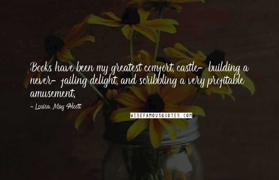 Louisa May Alcott Quotes: Books have been my greatest comfort, castle-building a never-failing delight, and scribbling a very profitable amusement.