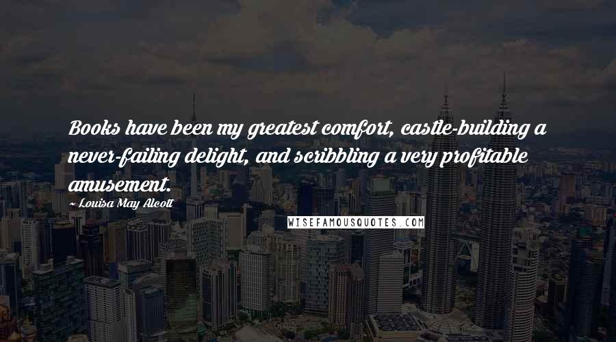 Louisa May Alcott Quotes: Books have been my greatest comfort, castle-building a never-failing delight, and scribbling a very profitable amusement.