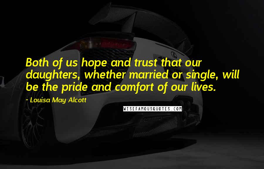 Louisa May Alcott Quotes: Both of us hope and trust that our daughters, whether married or single, will be the pride and comfort of our lives.