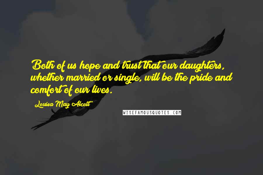 Louisa May Alcott Quotes: Both of us hope and trust that our daughters, whether married or single, will be the pride and comfort of our lives.