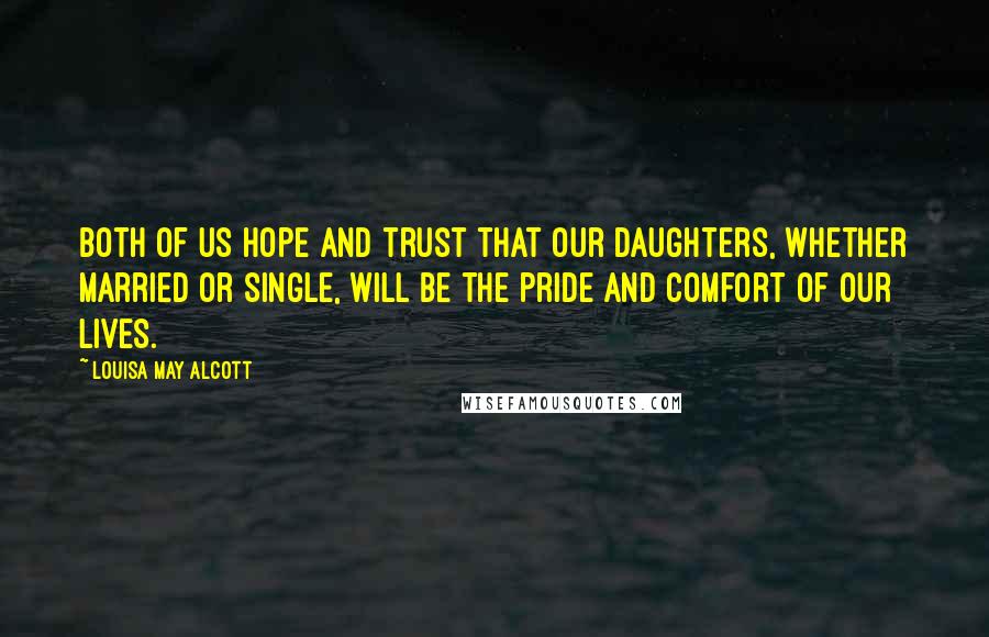 Louisa May Alcott Quotes: Both of us hope and trust that our daughters, whether married or single, will be the pride and comfort of our lives.