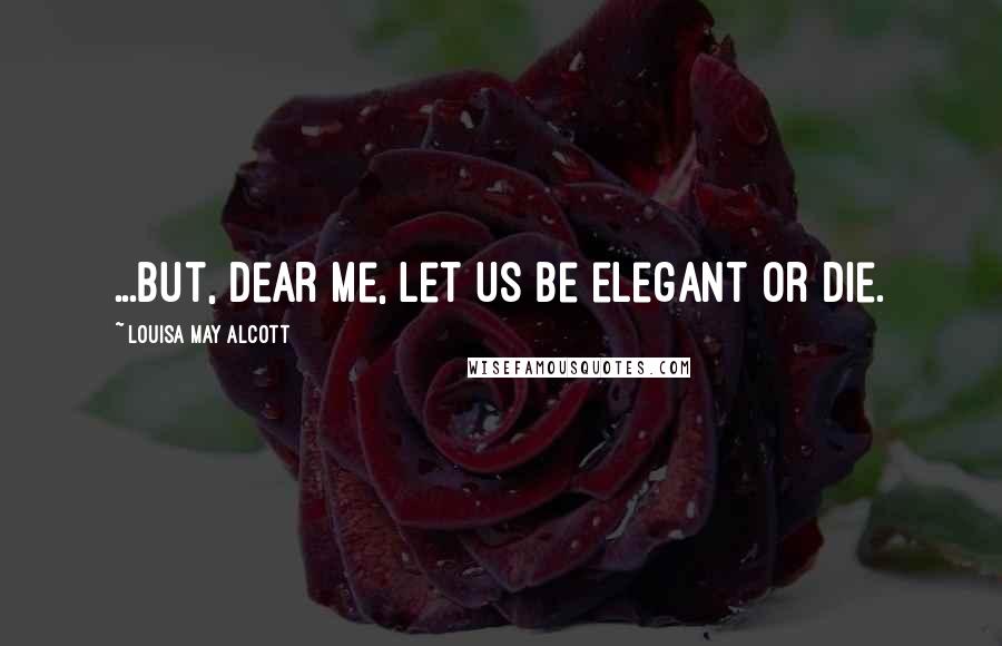 Louisa May Alcott Quotes: ...but, dear me, let us be elegant or die.