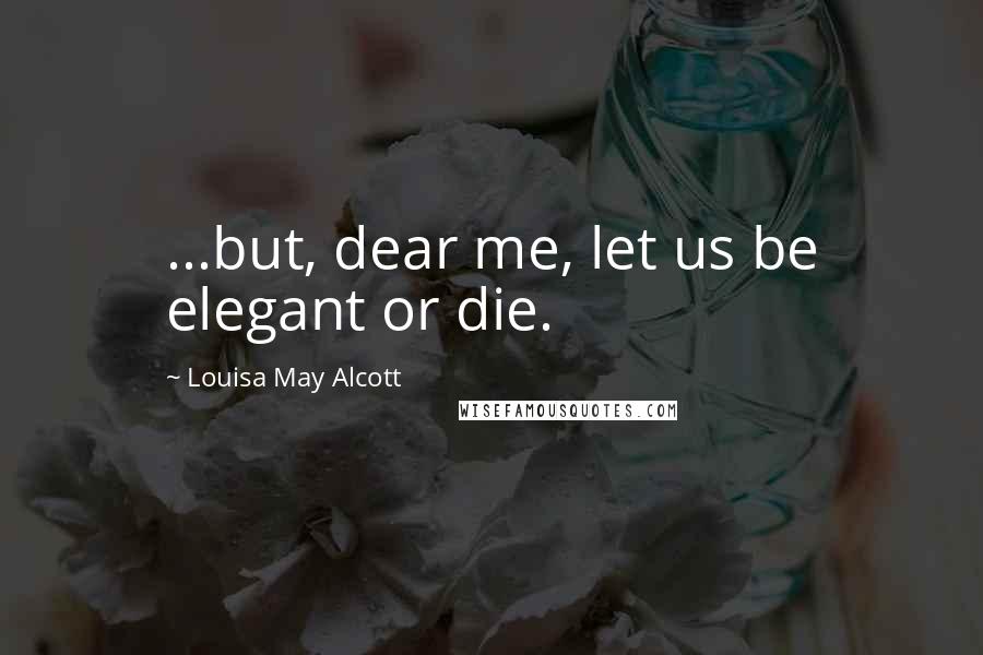 Louisa May Alcott Quotes: ...but, dear me, let us be elegant or die.