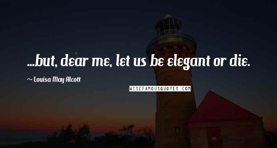 Louisa May Alcott Quotes: ...but, dear me, let us be elegant or die.