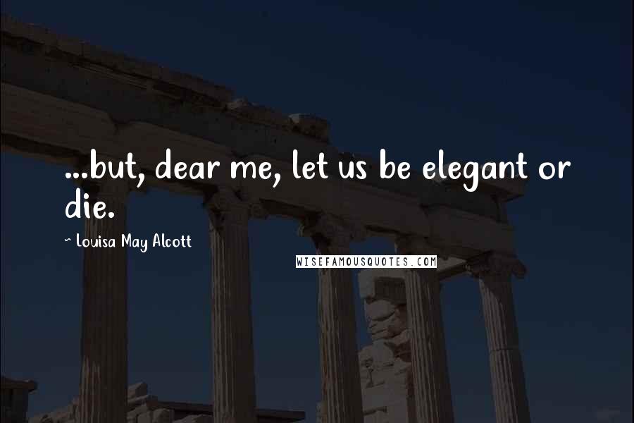 Louisa May Alcott Quotes: ...but, dear me, let us be elegant or die.