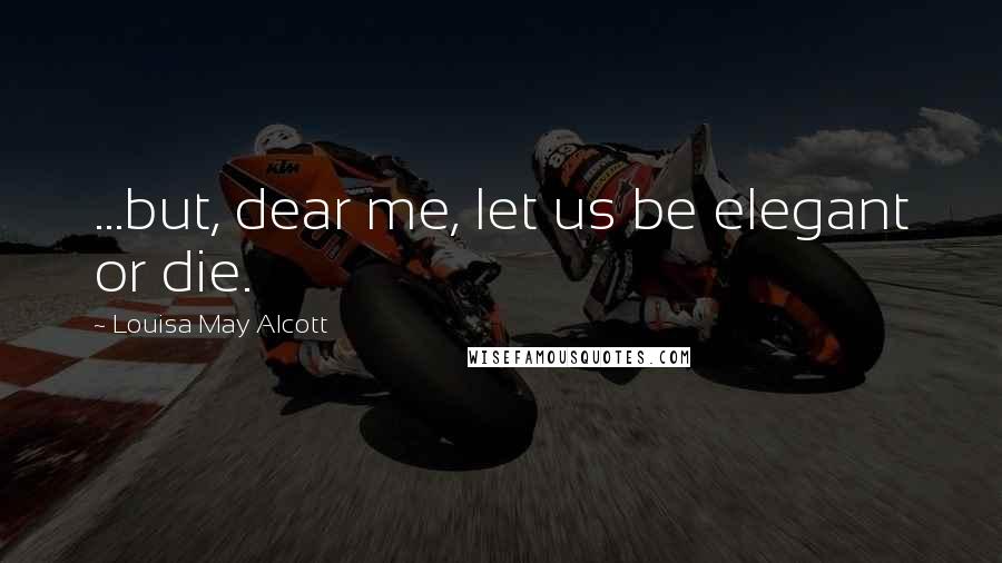 Louisa May Alcott Quotes: ...but, dear me, let us be elegant or die.