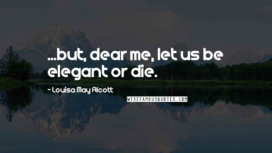 Louisa May Alcott Quotes: ...but, dear me, let us be elegant or die.