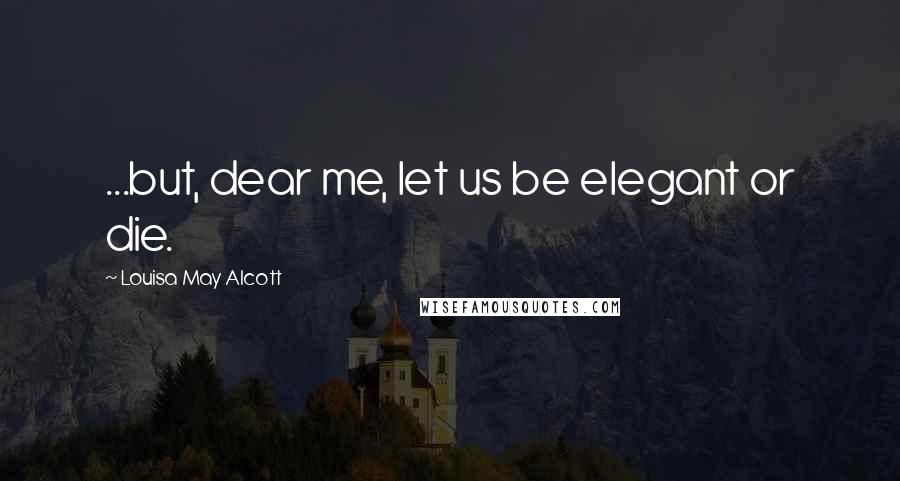 Louisa May Alcott Quotes: ...but, dear me, let us be elegant or die.