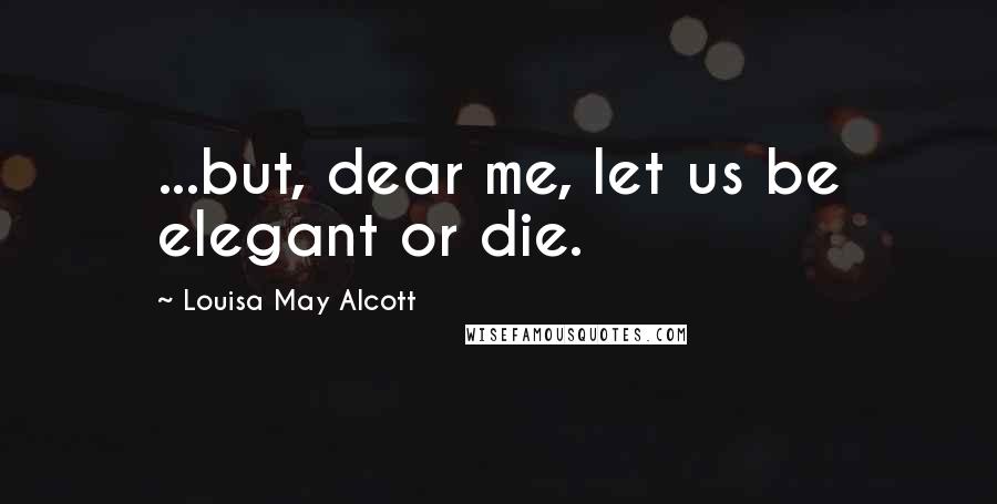 Louisa May Alcott Quotes: ...but, dear me, let us be elegant or die.