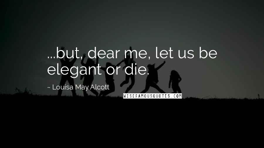 Louisa May Alcott Quotes: ...but, dear me, let us be elegant or die.