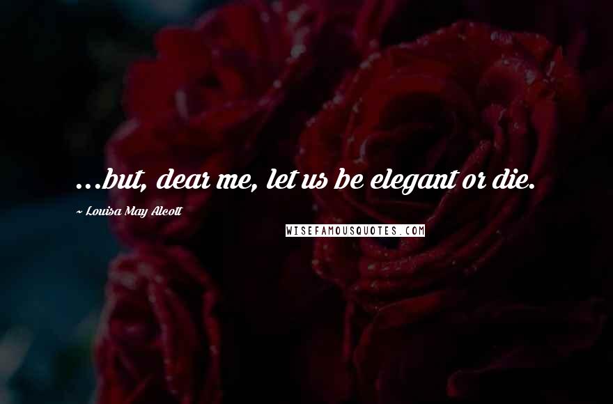 Louisa May Alcott Quotes: ...but, dear me, let us be elegant or die.