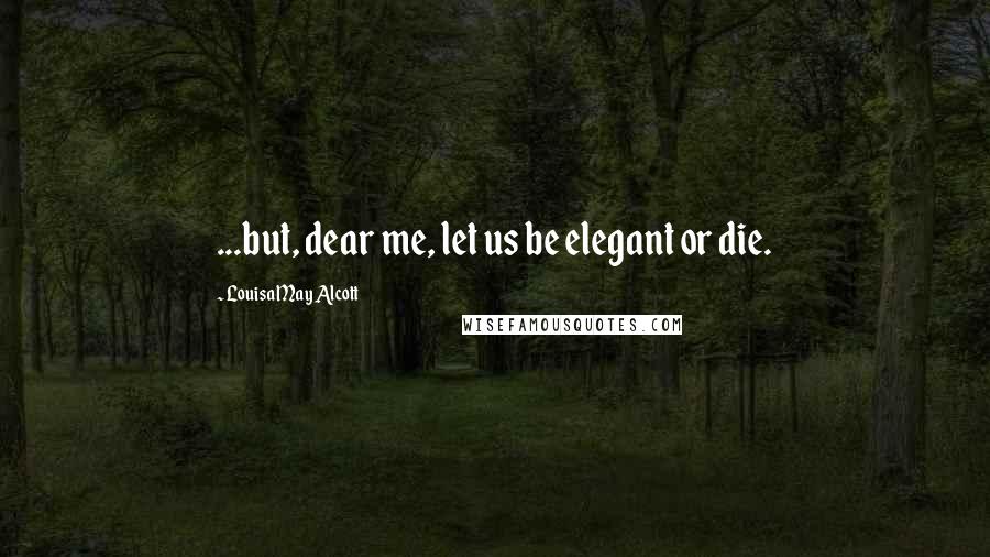 Louisa May Alcott Quotes: ...but, dear me, let us be elegant or die.