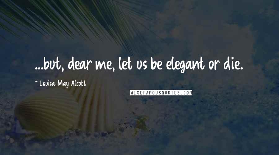 Louisa May Alcott Quotes: ...but, dear me, let us be elegant or die.