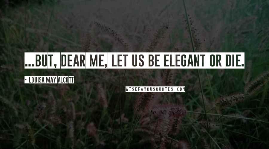 Louisa May Alcott Quotes: ...but, dear me, let us be elegant or die.