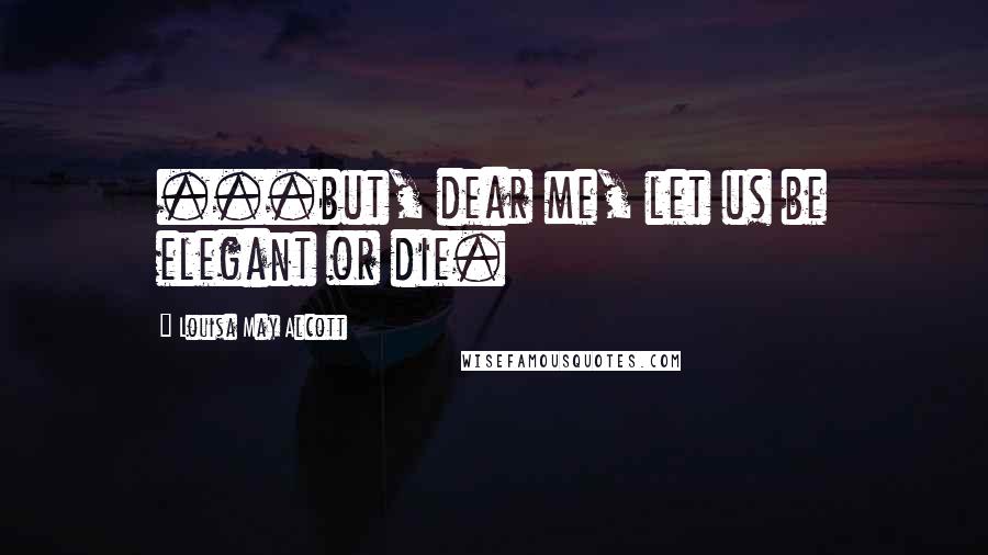 Louisa May Alcott Quotes: ...but, dear me, let us be elegant or die.