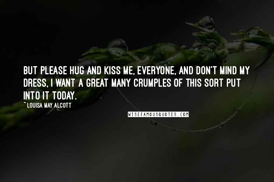 Louisa May Alcott Quotes: But please hug and kiss me, everyone, and don't mind my dress, I want a great many crumples of this sort put into it today.