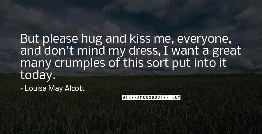 Louisa May Alcott Quotes: But please hug and kiss me, everyone, and don't mind my dress, I want a great many crumples of this sort put into it today.