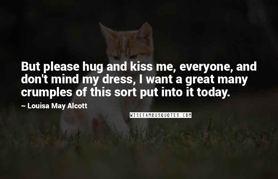 Louisa May Alcott Quotes: But please hug and kiss me, everyone, and don't mind my dress, I want a great many crumples of this sort put into it today.