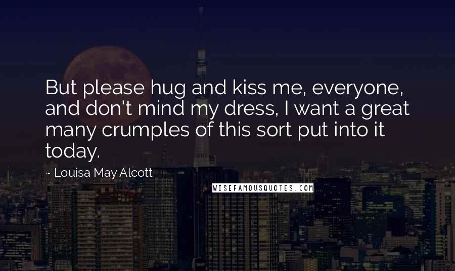 Louisa May Alcott Quotes: But please hug and kiss me, everyone, and don't mind my dress, I want a great many crumples of this sort put into it today.