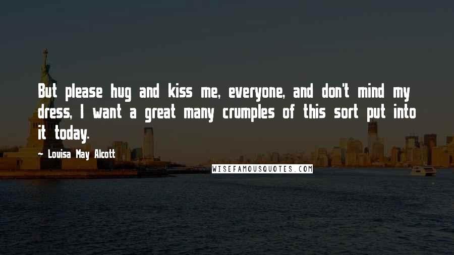 Louisa May Alcott Quotes: But please hug and kiss me, everyone, and don't mind my dress, I want a great many crumples of this sort put into it today.