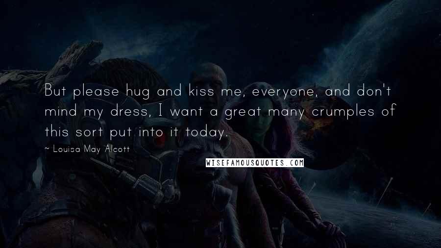 Louisa May Alcott Quotes: But please hug and kiss me, everyone, and don't mind my dress, I want a great many crumples of this sort put into it today.