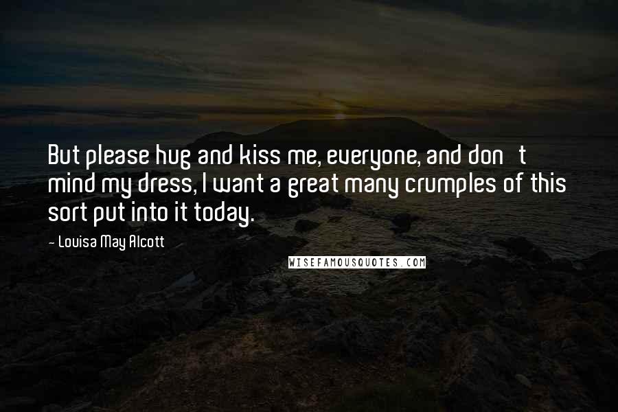 Louisa May Alcott Quotes: But please hug and kiss me, everyone, and don't mind my dress, I want a great many crumples of this sort put into it today.