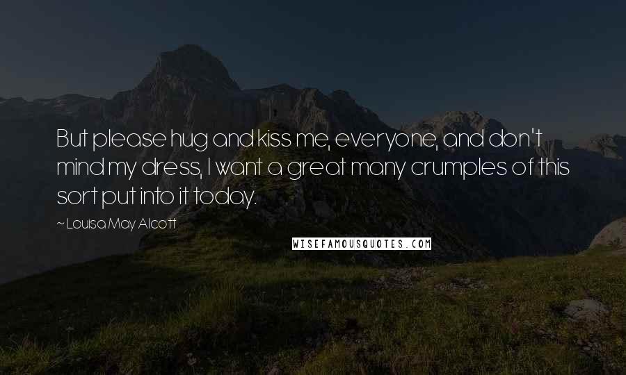 Louisa May Alcott Quotes: But please hug and kiss me, everyone, and don't mind my dress, I want a great many crumples of this sort put into it today.