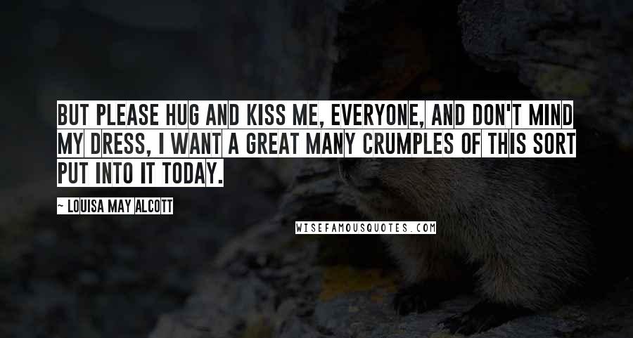 Louisa May Alcott Quotes: But please hug and kiss me, everyone, and don't mind my dress, I want a great many crumples of this sort put into it today.