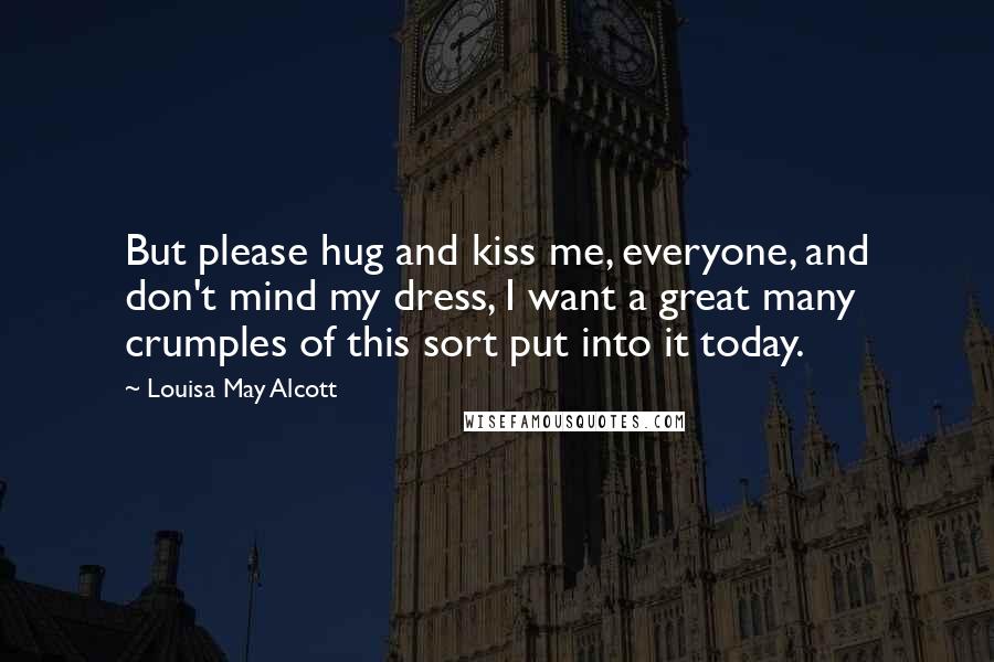 Louisa May Alcott Quotes: But please hug and kiss me, everyone, and don't mind my dress, I want a great many crumples of this sort put into it today.