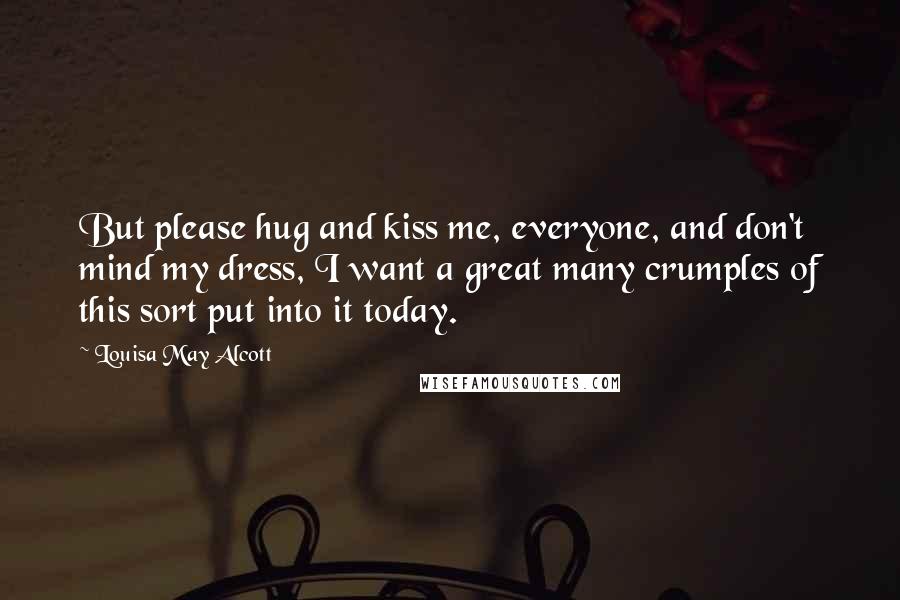 Louisa May Alcott Quotes: But please hug and kiss me, everyone, and don't mind my dress, I want a great many crumples of this sort put into it today.