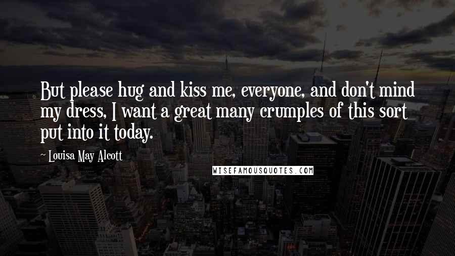 Louisa May Alcott Quotes: But please hug and kiss me, everyone, and don't mind my dress, I want a great many crumples of this sort put into it today.