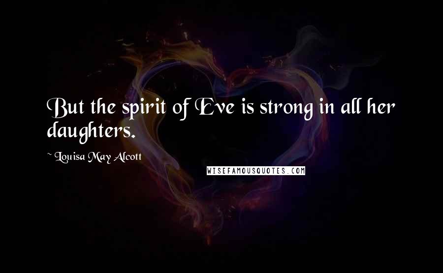 Louisa May Alcott Quotes: But the spirit of Eve is strong in all her daughters.