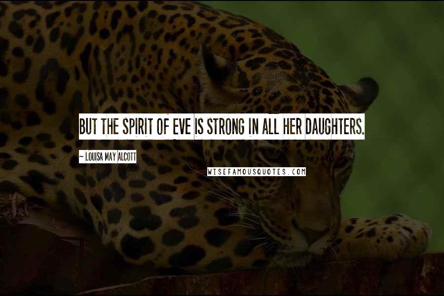 Louisa May Alcott Quotes: But the spirit of Eve is strong in all her daughters.