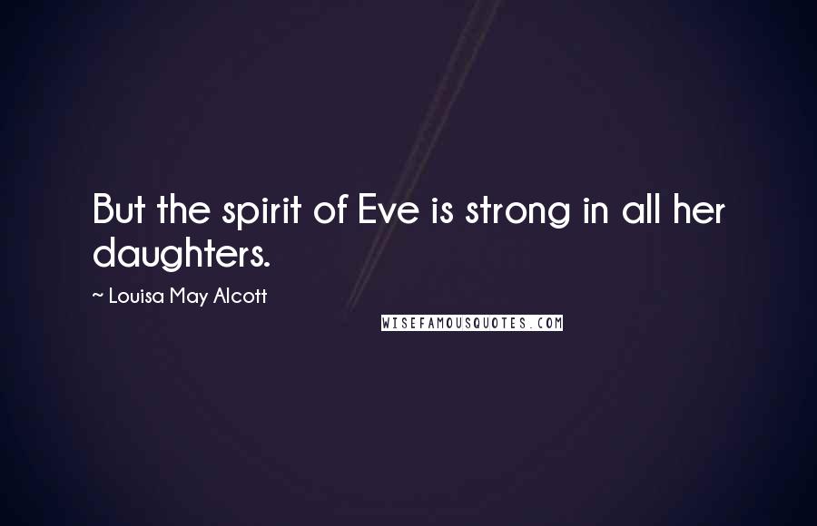 Louisa May Alcott Quotes: But the spirit of Eve is strong in all her daughters.