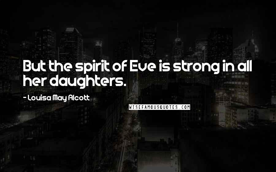 Louisa May Alcott Quotes: But the spirit of Eve is strong in all her daughters.